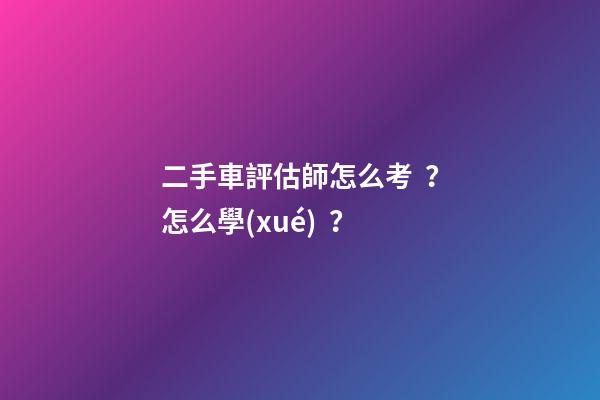 二手車評估師怎么考？怎么學(xué)？